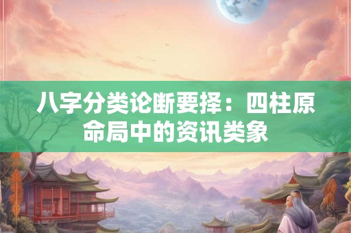八字分类论断要择：四柱原命局中的资讯类象