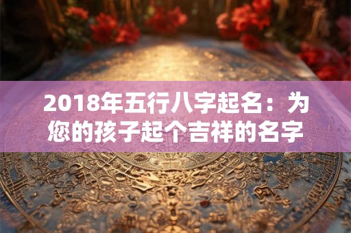 2018年五行八字起名：为您的孩子起个吉祥的名字