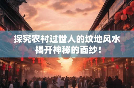探究农村过世人的坟地风水 揭开神秘的面纱！