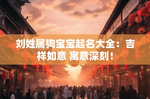 刘姓属狗宝宝起名大全：吉祥如意 寓意深刻！