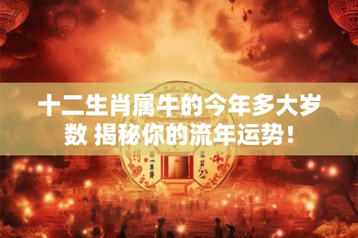 十二生肖属牛的今年多大岁数 揭秘你的流年运势！