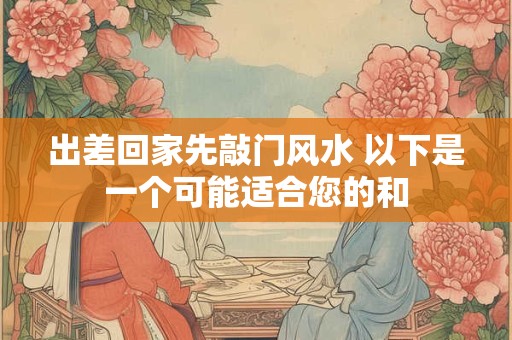 出差回家先敲门风水 以下是一个可能适合您的和