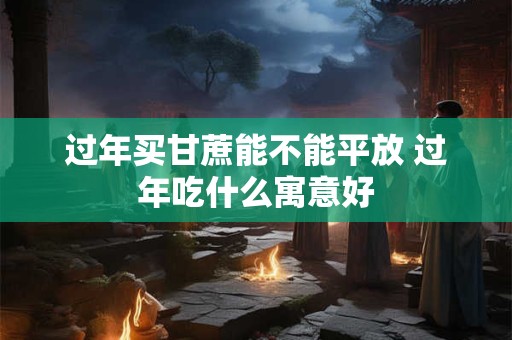 过年买甘蔗能不能平放 过年吃什么寓意好