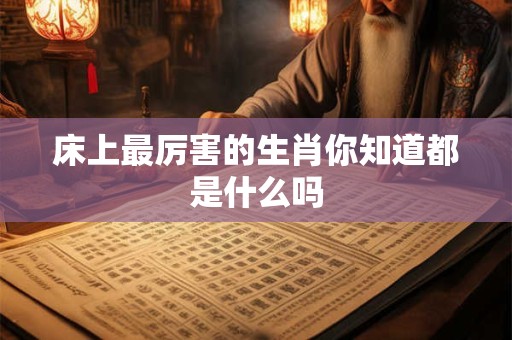 床上最厉害的生肖你知道都是什么吗