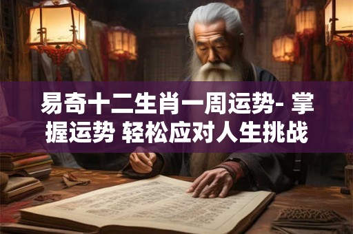 易奇十二生肖一周运势- 掌握运势 轻松应对人生挑战！
