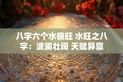 八字六个水极旺 水旺之八字：波澜壮阔 天赋异禀