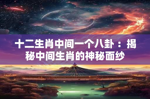 十二生肖中间一个八卦 ：揭秘中间生肖的神秘面纱