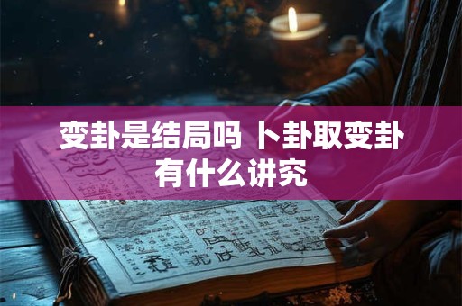 变卦是结局吗 卜卦取变卦有什么讲究