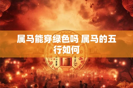 属马能穿绿色吗 属马的五行如何