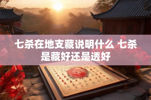 七杀在地支藏说明什么 七杀是藏好还是透好