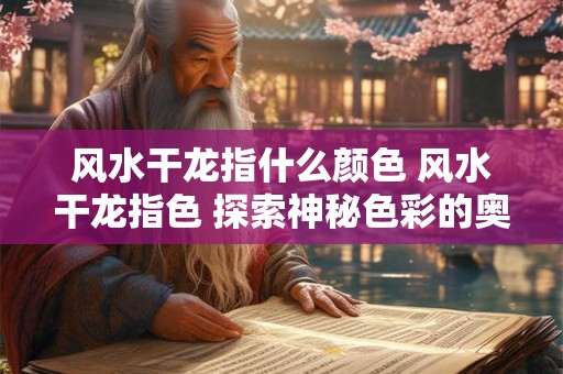 风水干龙指什么颜色 风水干龙指色 探索神秘色彩的奥秘。