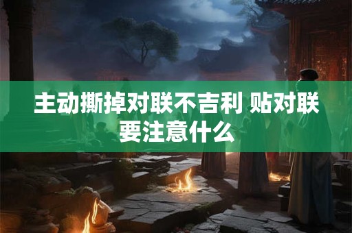 主动撕掉对联不吉利 贴对联要注意什么
