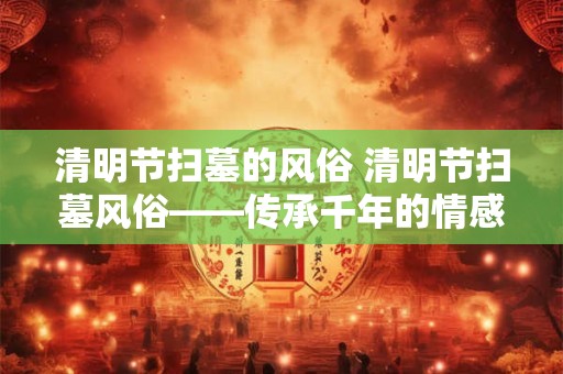 清明节扫墓的风俗 清明节扫墓风俗——传承千年的情感纽带