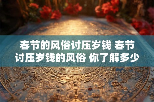 春节的风俗讨压岁钱 春节讨压岁钱的风俗 你了解多少