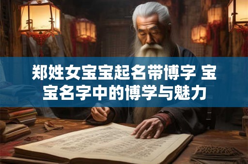 郑姓女宝宝起名带博字 宝宝名字中的博学与魅力
