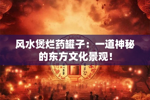 风水煲烂药罐子：一道神秘的东方文化景观！