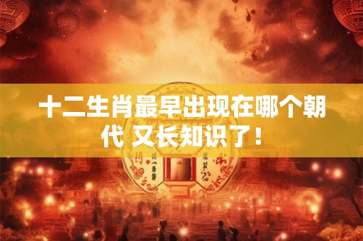 十二生肖最早出现在哪个朝代 又长知识了！