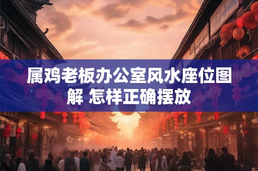 属鸡老板办公室风水座位图解 怎样正确摆放