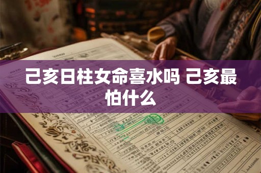 己亥日柱女命喜水吗 己亥最怕什么