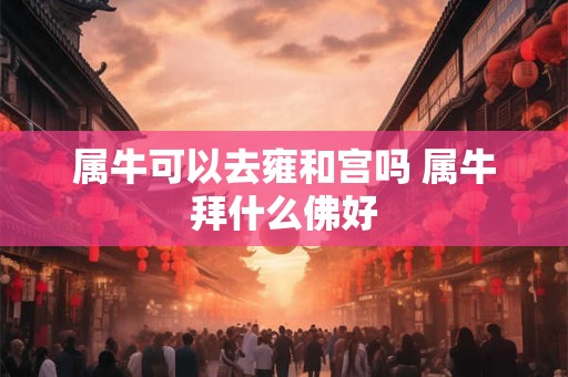 属牛可以去雍和宫吗 属牛拜什么佛好