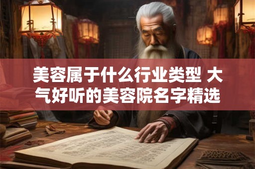 美容属于什么行业类型 大气好听的美容院名字精选