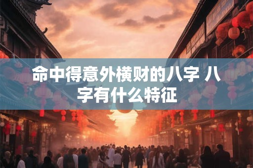命中得意外横财的八字 八字有什么特征