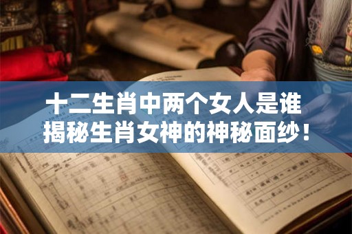 十二生肖中两个女人是谁 揭秘生肖女神的神秘面纱！