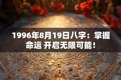 1996年8月19日八字：掌握命运 开启无限可能！