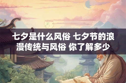 七夕是什么风俗 七夕节的浪漫传统与风俗 你了解多少