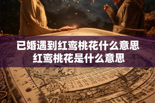 已婚遇到红鸾桃花什么意思 红鸾桃花是什么意思