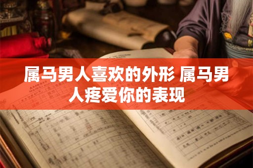 属马男人喜欢的外形 属马男人疼爱你的表现