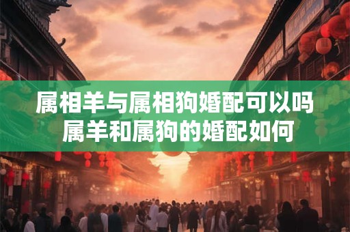 属相羊与属相狗婚配可以吗 属羊和属狗的婚配如何