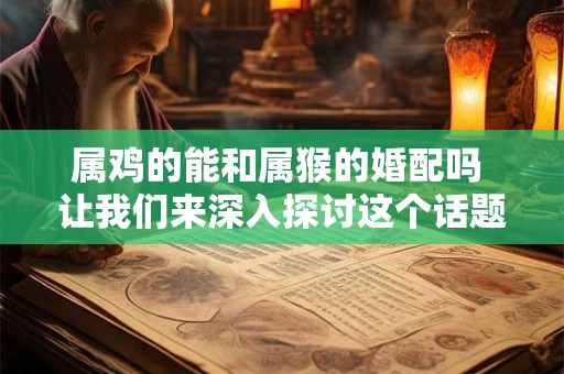 属鸡的能和属猴的婚配吗 让我们来深入探讨这个话题！