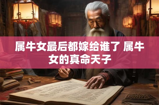 属牛女最后都嫁给谁了 属牛女的真命天子