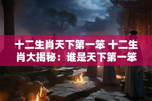十二生肖天下第一笨 十二生肖大揭秘：谁是天下第一笨