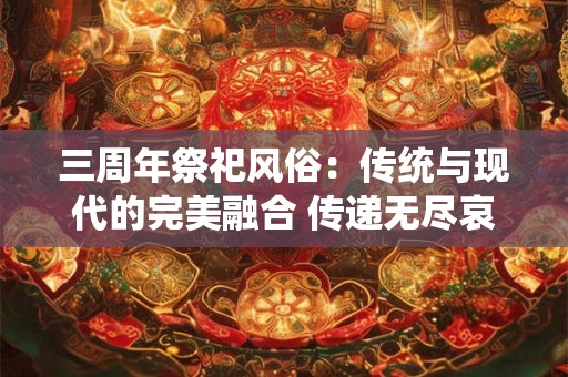 三周年祭祀风俗：传统与现代的完美融合 传递无尽哀思与敬仰