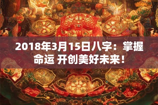 2018年3月15日八字：掌握命运 开创美好未来！