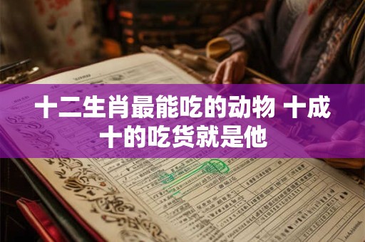 十二生肖最能吃的动物 十成十的吃货就是他