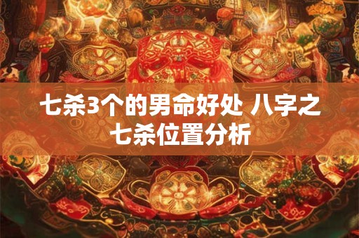 七杀3个的男命好处 八字之七杀位置分析