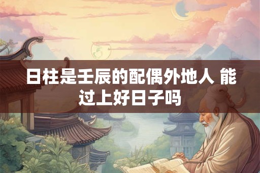 日柱是壬辰的配偶外地人 能过上好日子吗