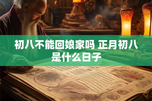 初八不能回娘家吗 正月初八是什么日子