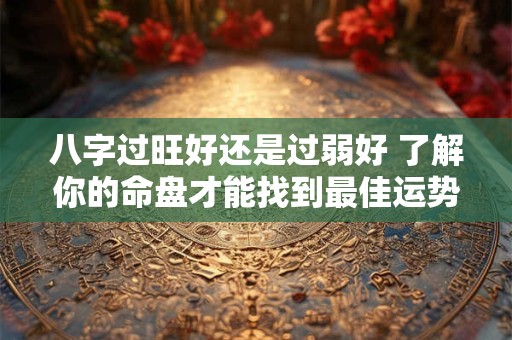 八字过旺好还是过弱好 了解你的命盘才能找到最佳运势
