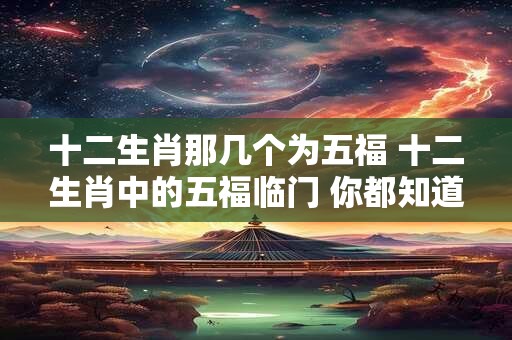 十二生肖那几个为五福 十二生肖中的五福临门 你都知道吗