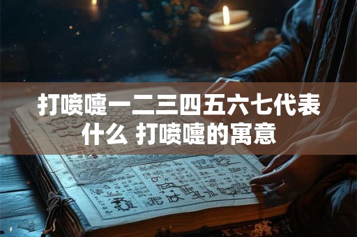 打喷嚏一二三四五六七代表什么 打喷嚏的寓意