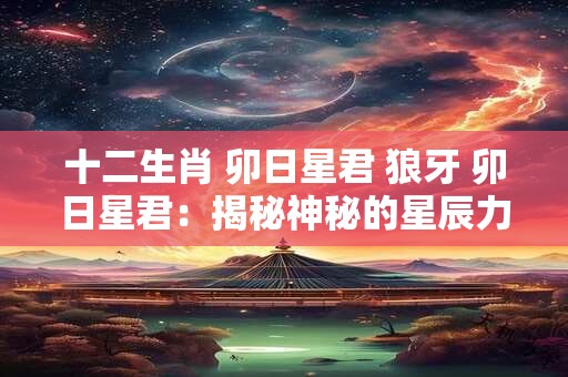 十二生肖 卯日星君 狼牙 卯日星君：揭秘神秘的星辰力量