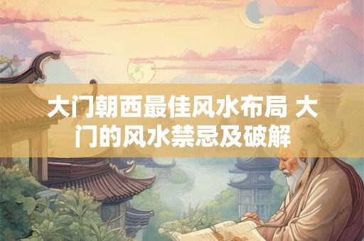 大门朝西最佳风水布局 大门的风水禁忌及破解