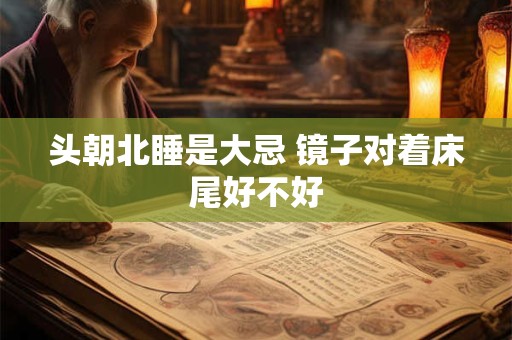 头朝北睡是大忌 镜子对着床尾好不好