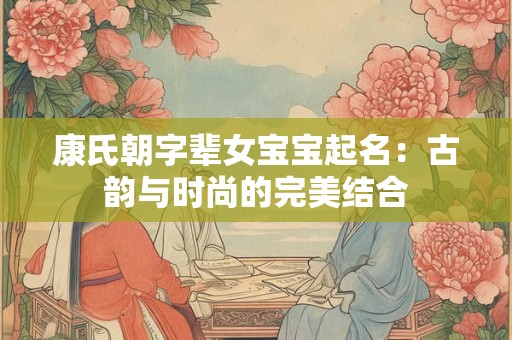 康氏朝字辈女宝宝起名：古韵与时尚的完美结合