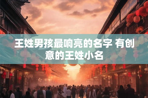 王姓男孩最响亮的名字 有创意的王姓小名