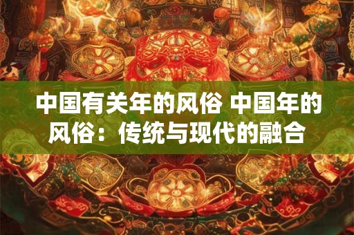 中国有关年的风俗 中国年的风俗：传统与现代的融合